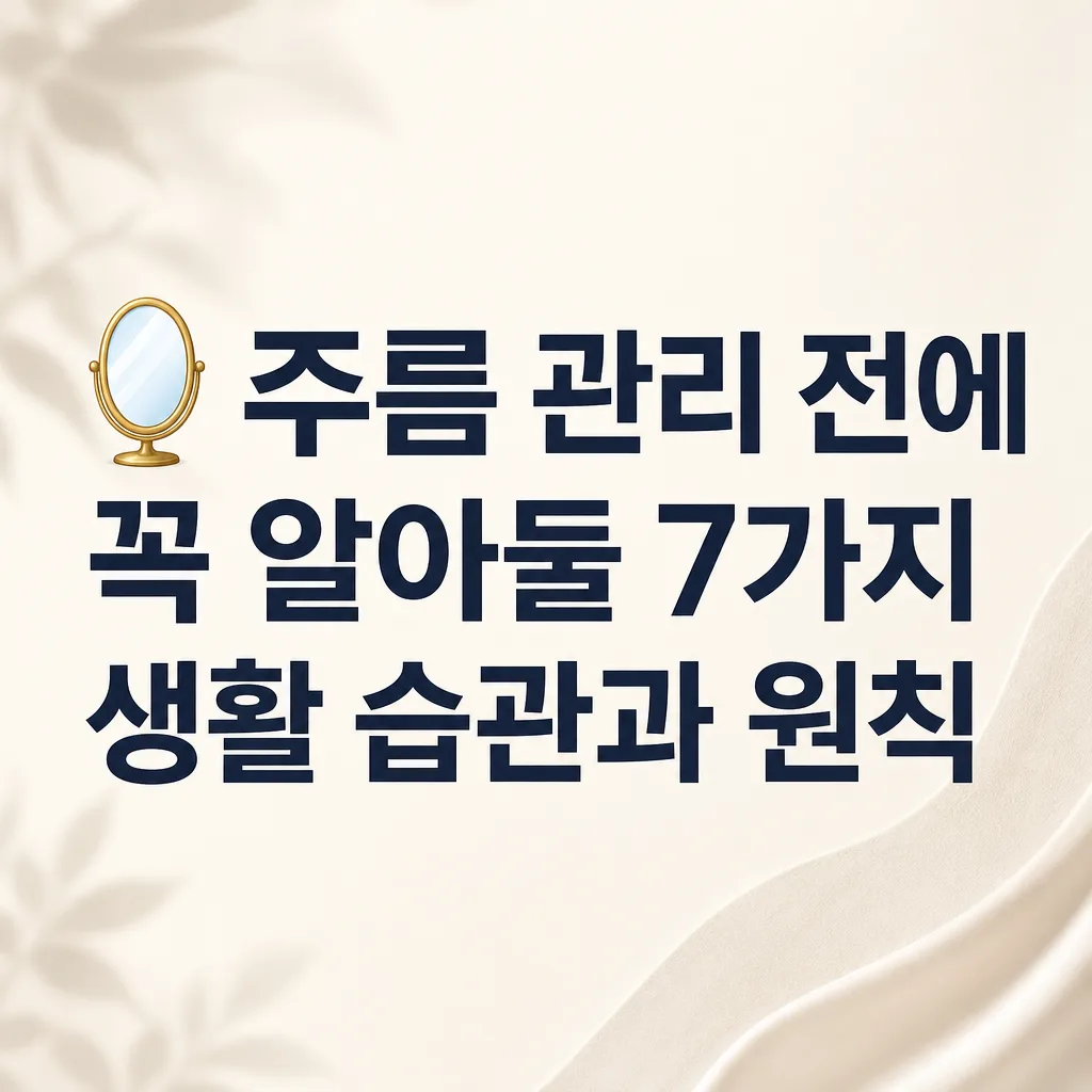 🪞 주름 관리 전에 꼭 알아둘 7가지 생활 습관과 원칙